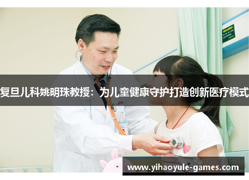 复旦儿科姚明珠教授：为儿童健康守护打造创新医疗模式