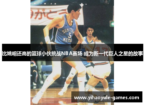 比姚明还高的篮球小伙挑战NBA赛场 成为新一代巨人之星的故事