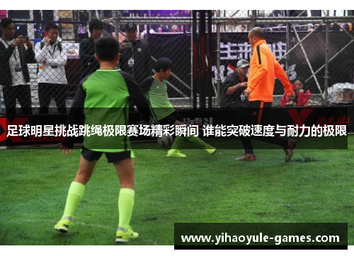 足球明星挑战跳绳极限赛场精彩瞬间 谁能突破速度与耐力的极限