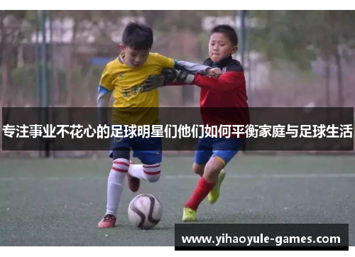 专注事业不花心的足球明星们他们如何平衡家庭与足球生活