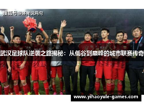 武汉足球队逆袭之路揭秘：从低谷到巅峰的城市联赛传奇