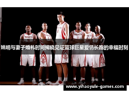 姚明与妻子婚礼时间揭晓见证篮球巨星爱情长跑的幸福时刻