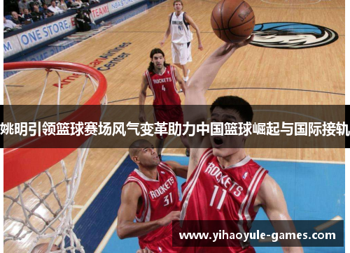 姚明引领篮球赛场风气变革助力中国篮球崛起与国际接轨