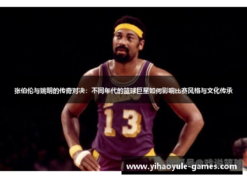 张伯伦与姚明的传奇对决：不同年代的篮球巨星如何影响比赛风格与文化传承