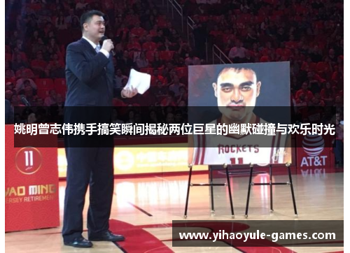 姚明曾志伟携手搞笑瞬间揭秘两位巨星的幽默碰撞与欢乐时光