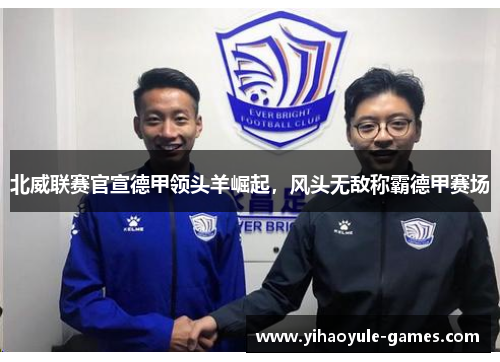 北威联赛官宣德甲领头羊崛起，风头无敌称霸德甲赛场
