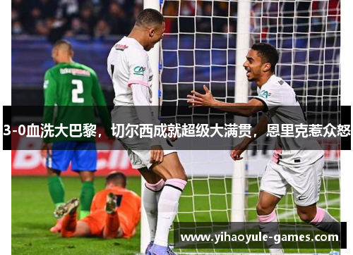 3-0血洗大巴黎，切尔西成就超级大满贯，恩里克惹众怒