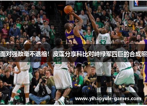 面对强敌毫不退缩！皮蓬分享科比对峙绿军四巨的合成照