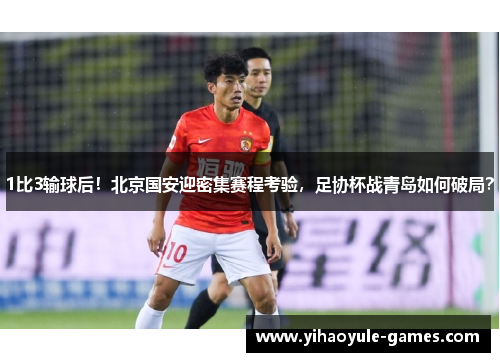 1比3输球后！北京国安迎密集赛程考验，足协杯战青岛如何破局？