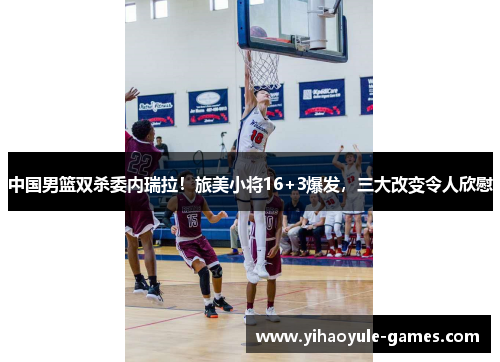 中国男篮双杀委内瑞拉！旅美小将16+3爆发，三大改变令人欣慰