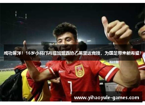 成功留洋！16岁小将邝兆镭加盟西协乙莱里达竞技，为国足带来新希望！