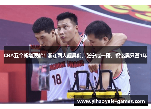 CBA五个新增顶薪！浙江两人超吴前，张宁成一哥，祝铭震只签1年