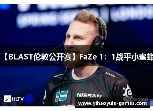 【BLAST伦敦公开赛】FaZe 1：1战平小蜜蜂！