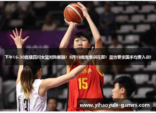 下午16-30直播四川女篮对阵新疆！8月18魔鬼集训在即！篮协要求国手均要入训！